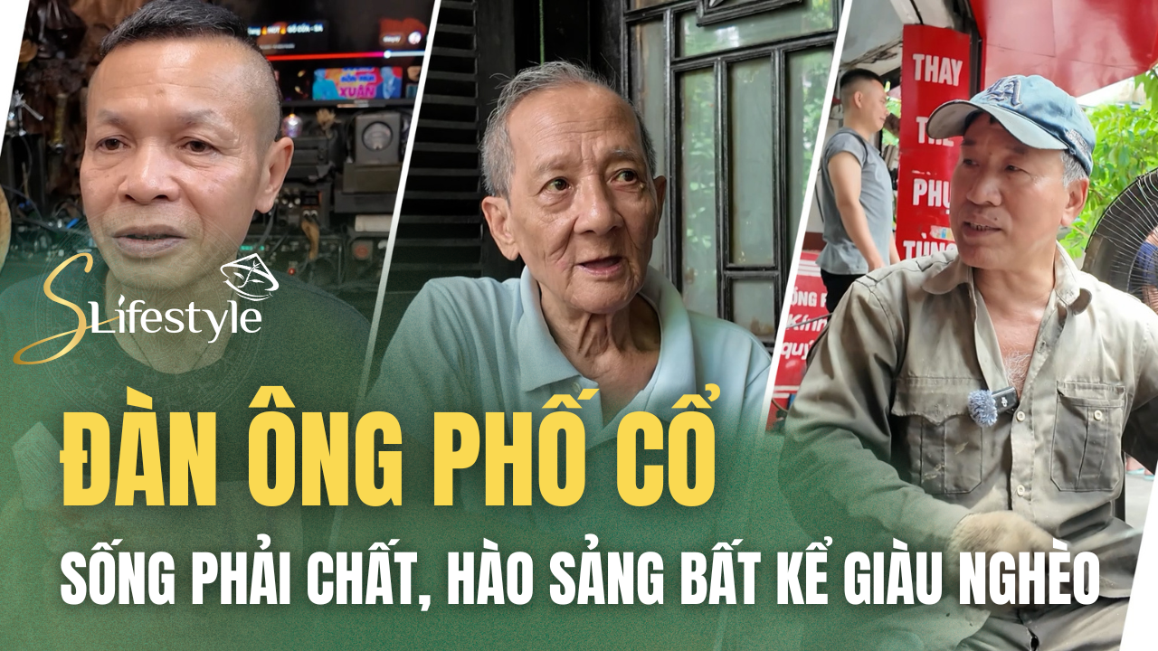 ĐÀN ÔNG PHỐ CỔ: SỐNG PHẢI CHẤT, HÀO SẢNG BẤT KỂ GIÀU NGHÈO